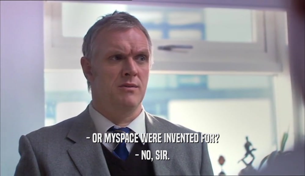 - OR MYSPACE WERE INVENTED FOR? - NO, SIR. 