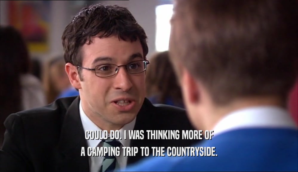 COULD DO. I WAS THINKING MORE OF A CAMPING TRIP TO THE COUNTRYSIDE. 