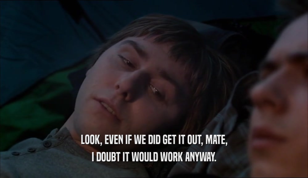 LOOK, EVEN IF WE DID GET IT OUT, MATE, I DOUBT IT WOULD WORK ANYWAY. 
