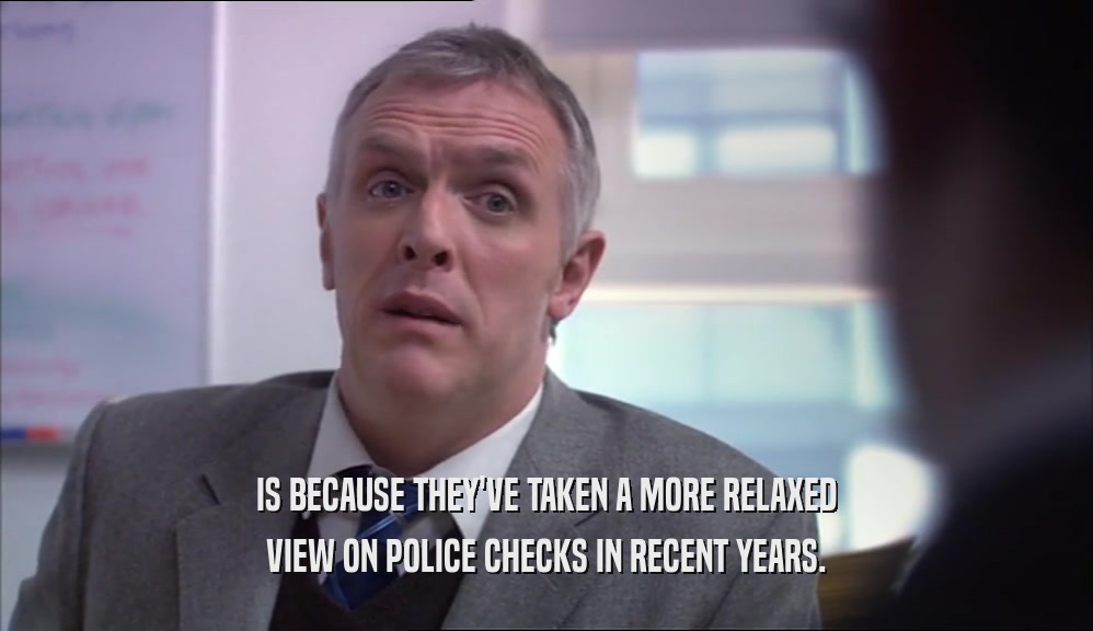 IS BECAUSE THEY'VE TAKEN A MORE RELAXED VIEW ON POLICE CHECKS IN RECENT YEARS. 