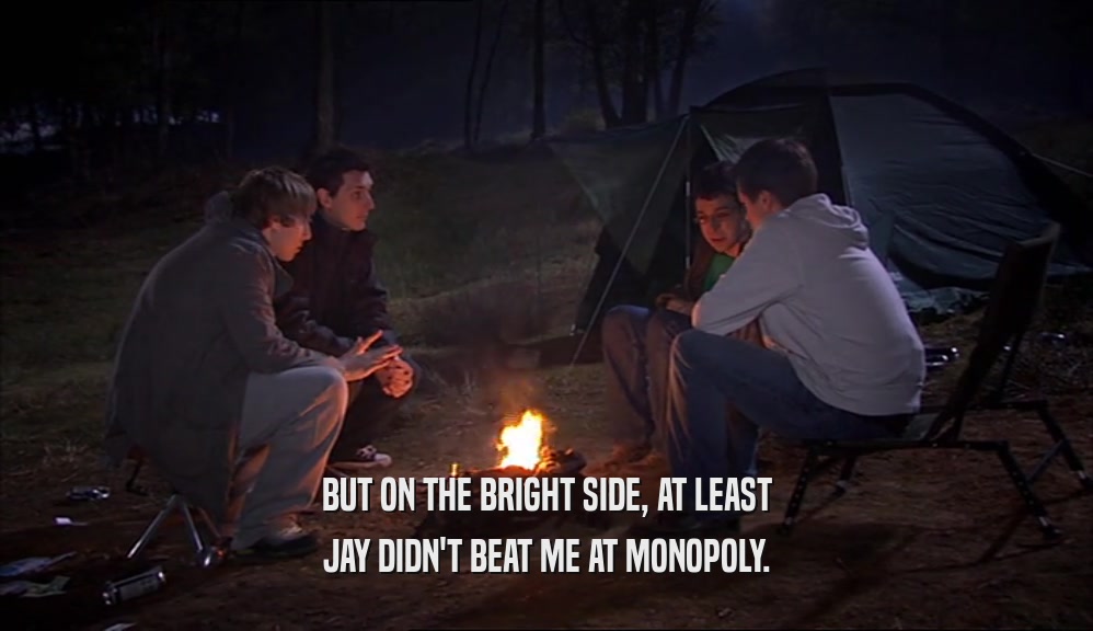 BUT ON THE BRIGHT SIDE, AT LEAST JAY DIDN'T BEAT ME AT MONOPOLY. 