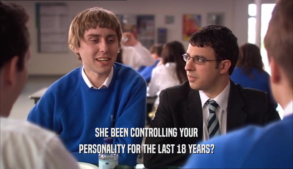 SHE BEEN CONTROLLING YOUR PERSONALITY FOR THE LAST 18 YEARS? 