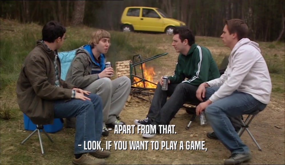 - APART FROM THAT. - LOOK, IF YOU WANT TO PLAY A GAME, 