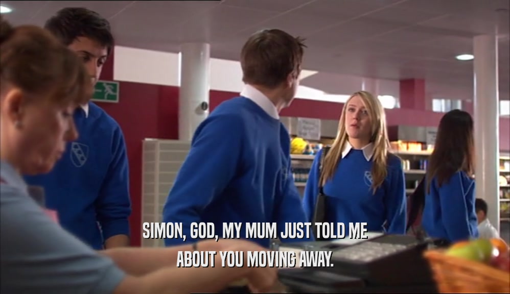 SIMON, GOD, MY MUM JUST TOLD ME ABOUT YOU MOVING AWAY. 