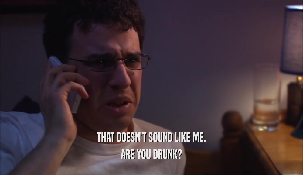 THAT DOESN'T SOUND LIKE ME. ARE YOU DRUNK? 