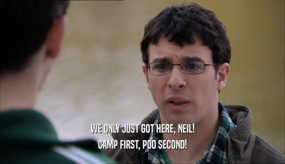WE ONLY JUST GOT HERE, NEIL!
 CAMP FIRST, POO SECOND!
 