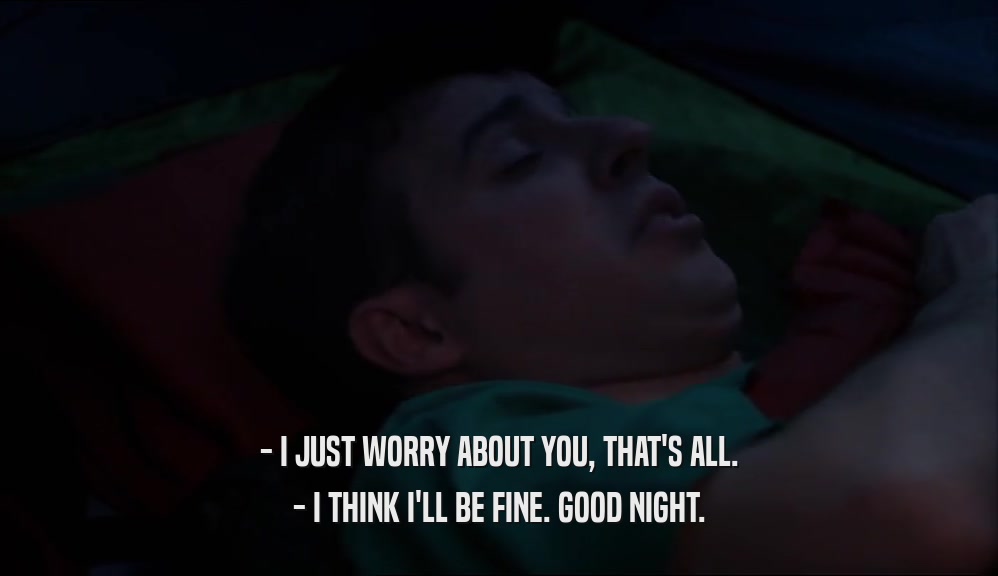 - I JUST WORRY ABOUT YOU, THAT'S ALL. - I THINK I'LL BE FINE. GOOD NIGHT. 