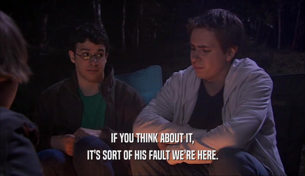 IF YOU THINK ABOUT IT, IT'S SORT OF HIS FAULT WE'RE HERE. 