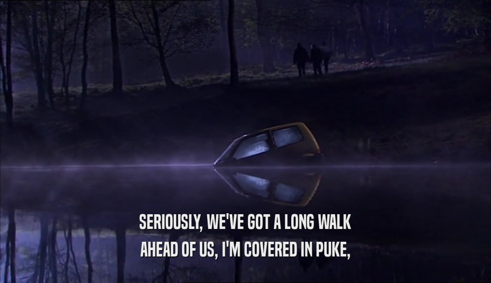 SERIOUSLY, WE'VE GOT A LONG WALK AHEAD OF US, I'M COVERED IN PUKE, 