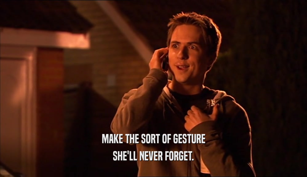 MAKE THE SORT OF GESTURE SHE'LL NEVER FORGET. 
