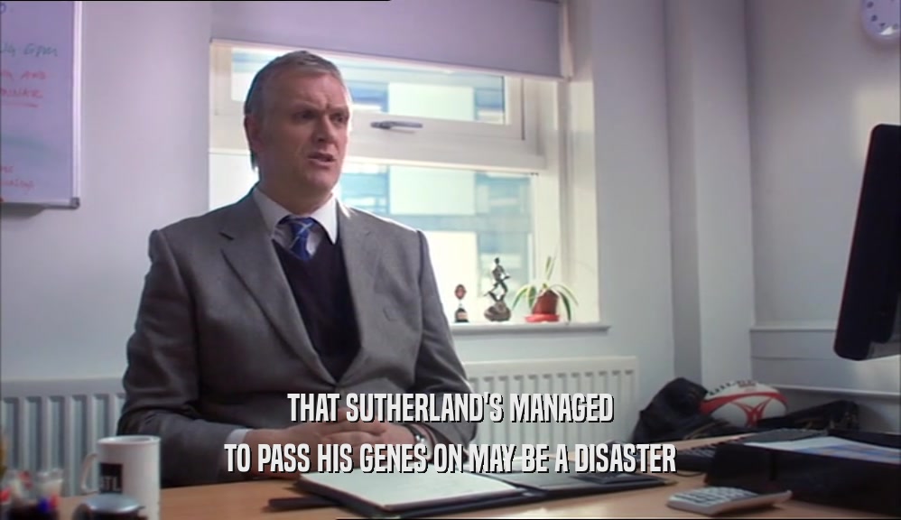 THAT SUTHERLAND'S MANAGED TO PASS HIS GENES ON MAY BE A DISASTER 