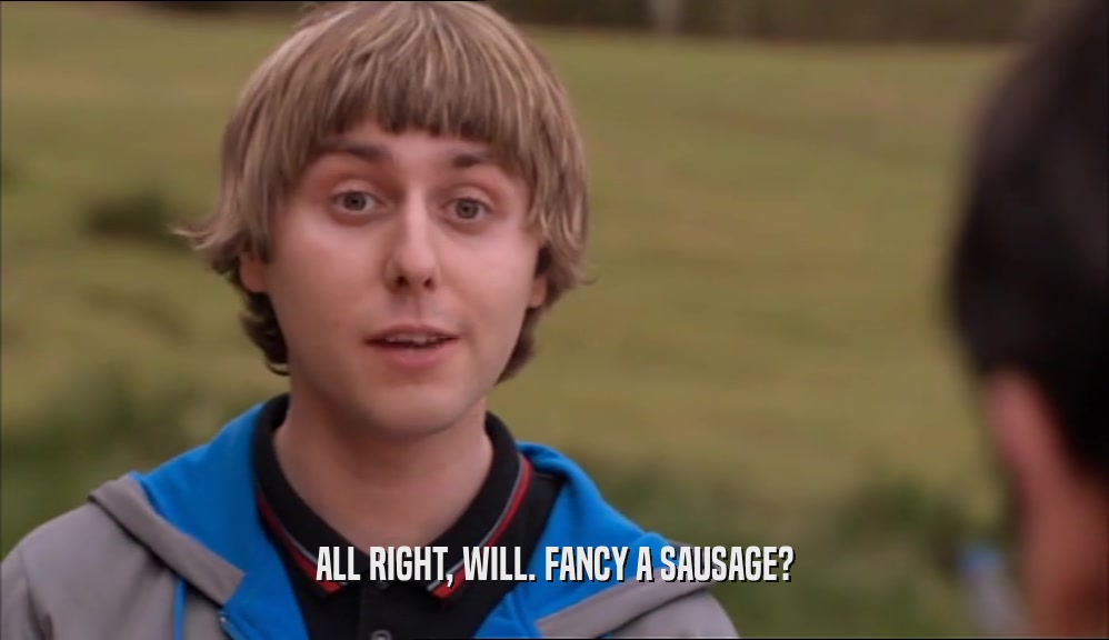 ALL RIGHT, WILL. FANCY A SAUSAGE?  