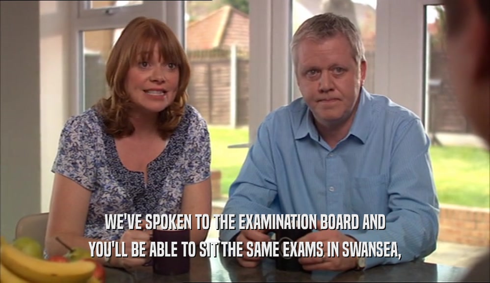 WE'VE SPOKEN TO THE EXAMINATION BOARD AND YOU'LL BE ABLE TO SIT THE SAME EXAMS IN SWANSEA, 