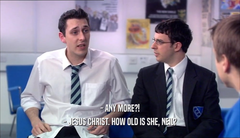 - ANY MORE?! - JESUS CHRIST. HOW OLD IS SHE, NEIL? 