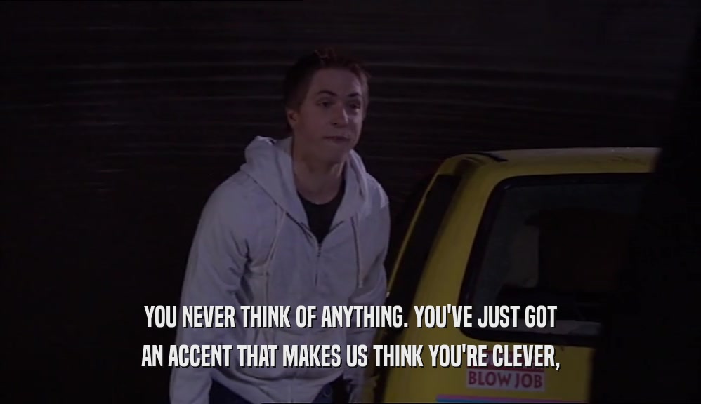 YOU NEVER THINK OF ANYTHING. YOU'VE JUST GOT
 AN ACCENT THAT MAKES US THINK YOU'RE CLEVER,
 