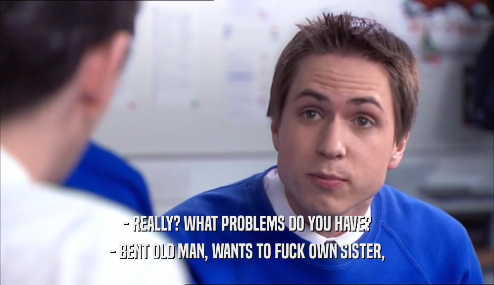 - REALLY? WHAT PROBLEMS DO YOU HAVE? - BENT OLD MAN, WANTS TO FUCK OWN SISTER, 