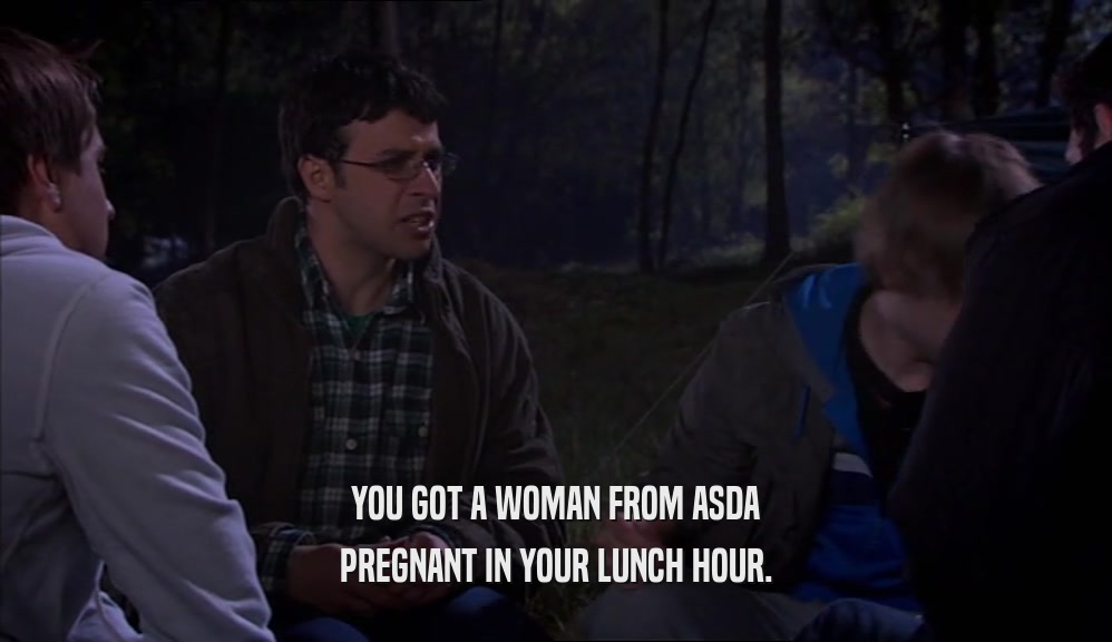 YOU GOT A WOMAN FROM ASDA PREGNANT IN YOUR LUNCH HOUR. 