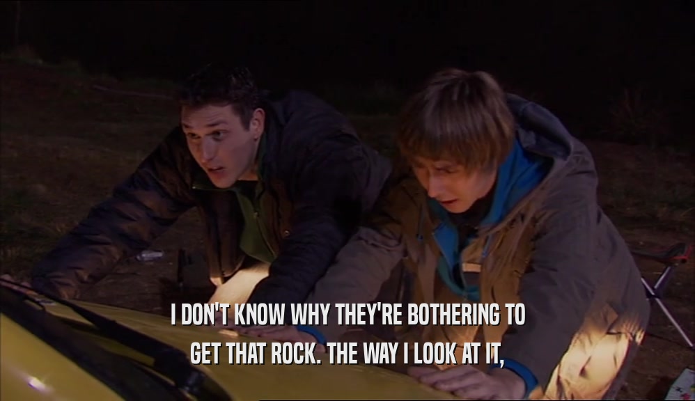I DON'T KNOW WHY THEY'RE BOTHERING TO GET THAT ROCK. THE WAY I LOOK AT IT, 
