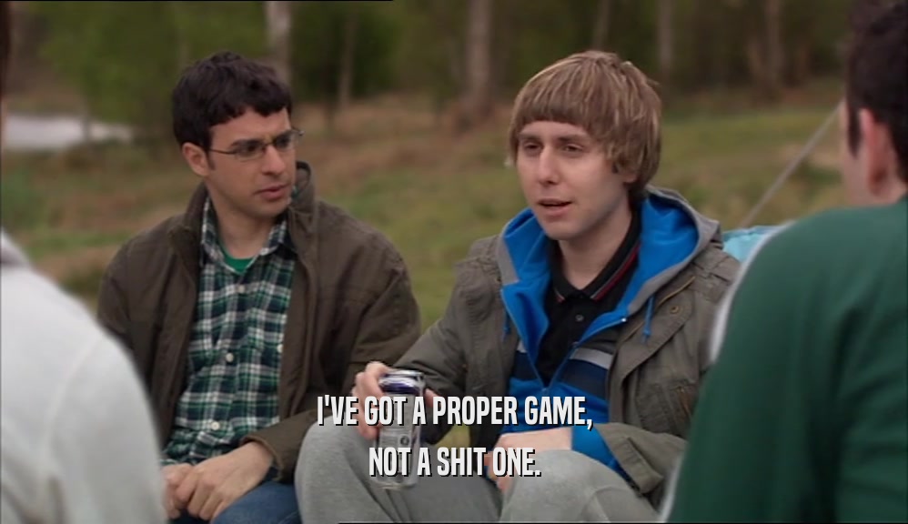 I'VE GOT A PROPER GAME, NOT A SHIT ONE. 