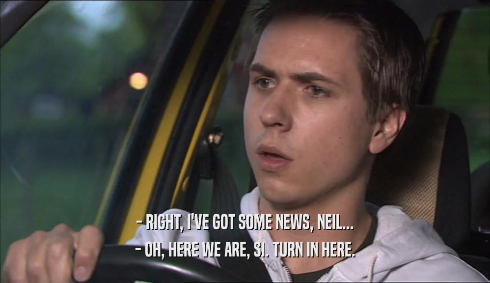- RIGHT, I'VE GOT SOME NEWS, NEIL... - OH, HERE WE ARE, SI. TURN IN HERE. 