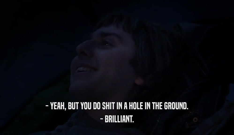 - YEAH, BUT YOU DO SHIT IN A HOLE IN THE GROUND. - BRILLIANT. 