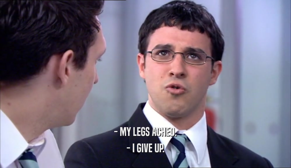 - MY LEGS ACHED. - I GIVE UP. 