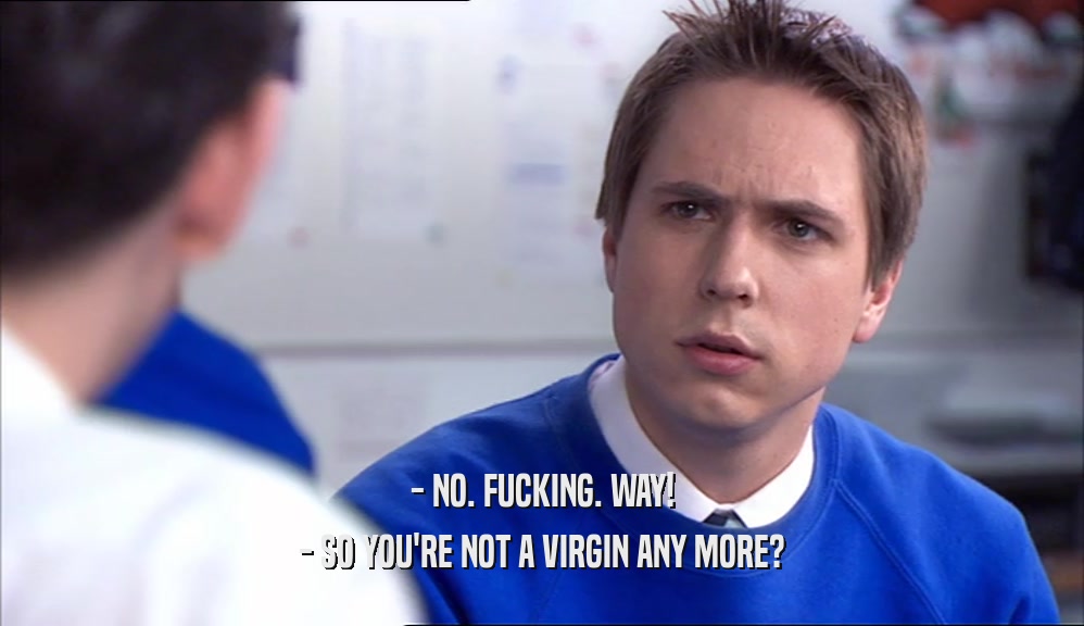 - NO. FUCKING. WAY! - SO YOU'RE NOT A VIRGIN ANY MORE? 