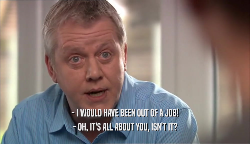 - I WOULD HAVE BEEN OUT OF A JOB! - OH, IT'S ALL ABOUT YOU, ISN'T IT? 