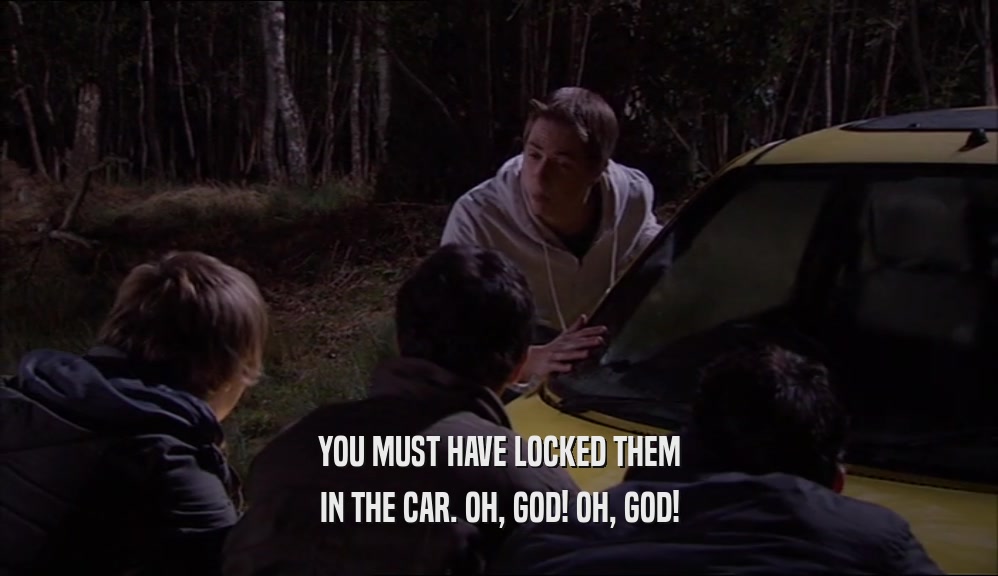 YOU MUST HAVE LOCKED THEM IN THE CAR. OH, GOD! OH, GOD! 