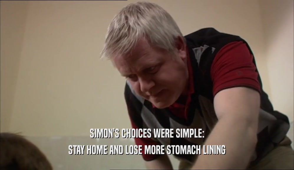 SIMON'S CHOICES WERE SIMPLE: STAY HOME AND LOSE MORE STOMACH LINING 