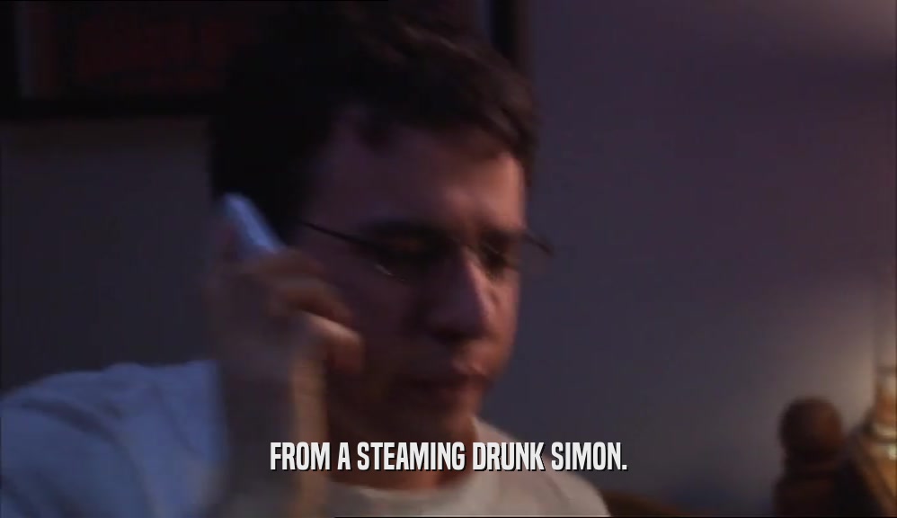 FROM A STEAMING DRUNK SIMON.  
