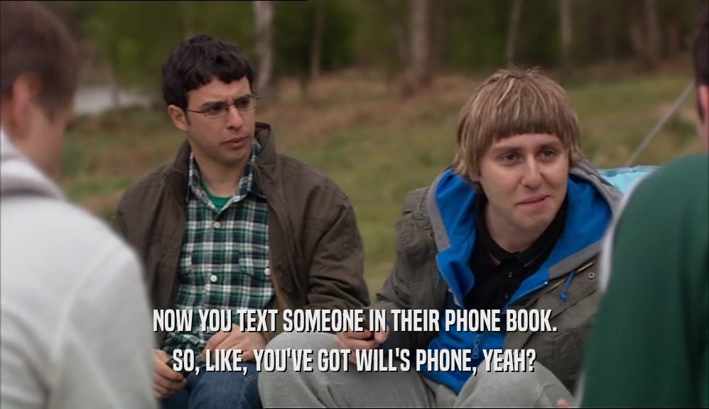 NOW YOU TEXT SOMEONE IN THEIR PHONE BOOK. SO, LIKE, YOU'VE GOT WILL'S PHONE, YEAH? 