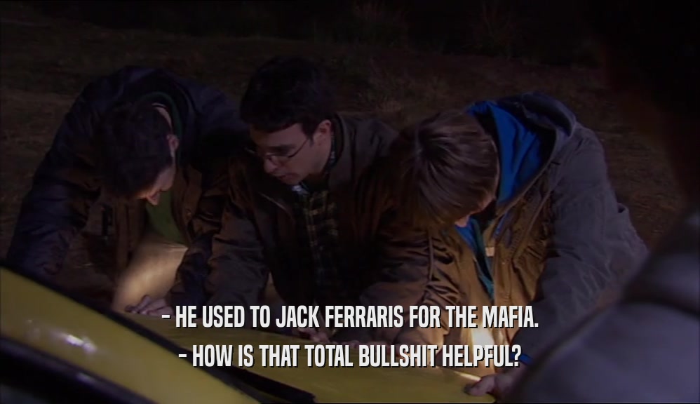 - HE USED TO JACK FERRARIS FOR THE MAFIA. - HOW IS THAT TOTAL BULLSHIT HELPFUL? 