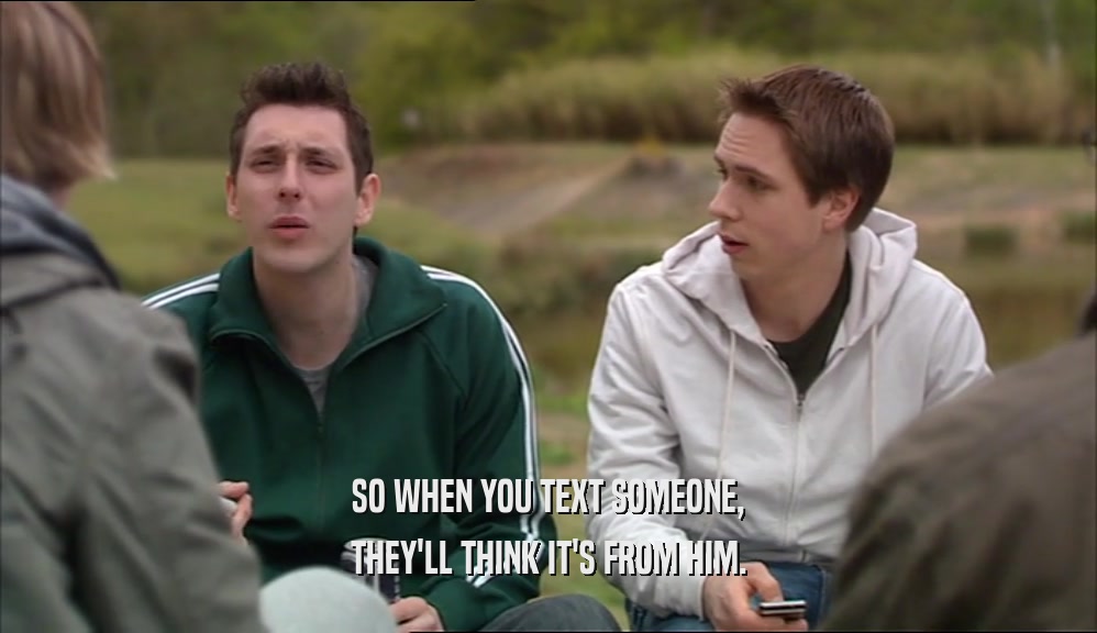 SO WHEN YOU TEXT SOMEONE, THEY'LL THINK IT'S FROM HIM. 