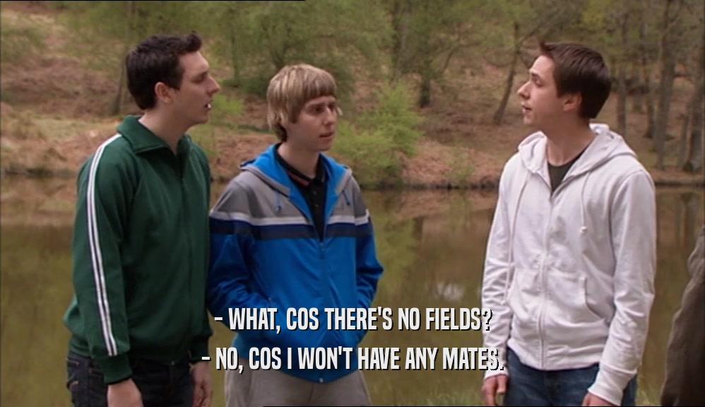 - WHAT, COS THERE'S NO FIELDS? - NO, COS I WON'T HAVE ANY MATES. 
