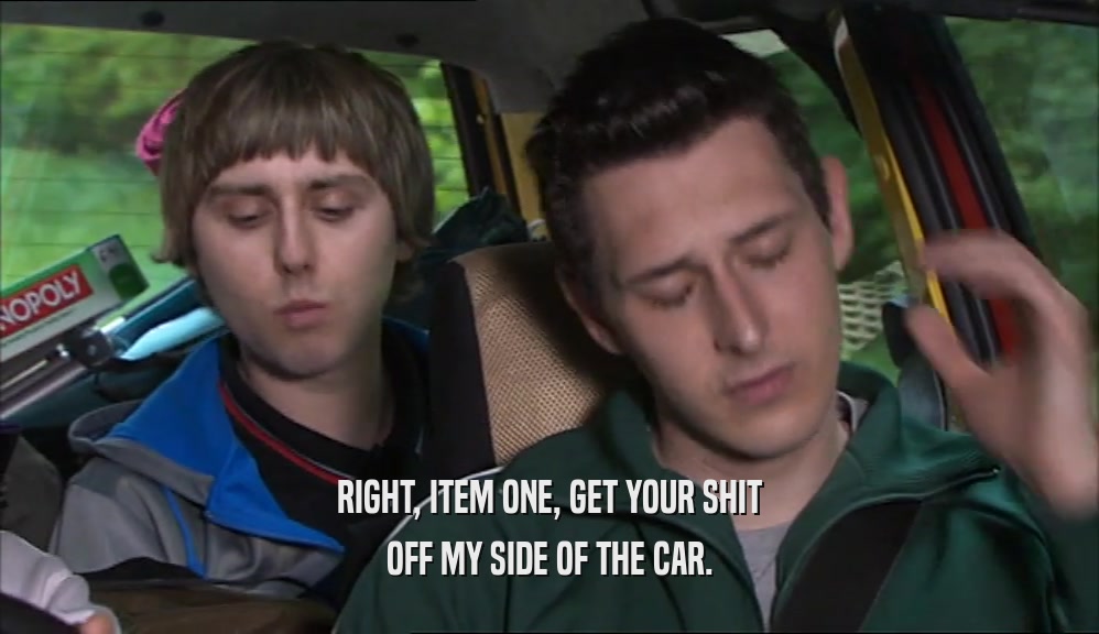 RIGHT, ITEM ONE, GET YOUR SHIT OFF MY SIDE OF THE CAR. 