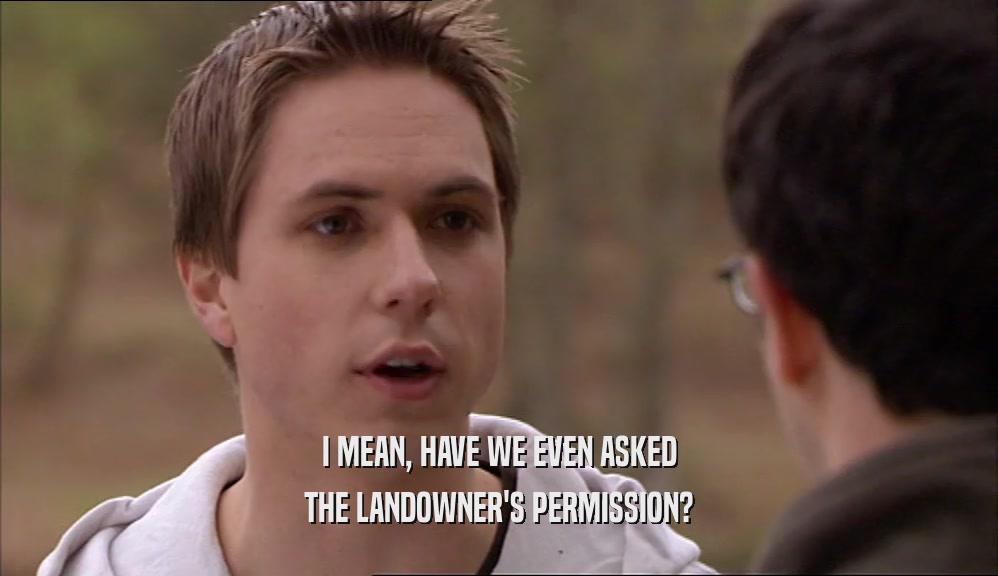 I MEAN, HAVE WE EVEN ASKED THE LANDOWNER'S PERMISSION? 