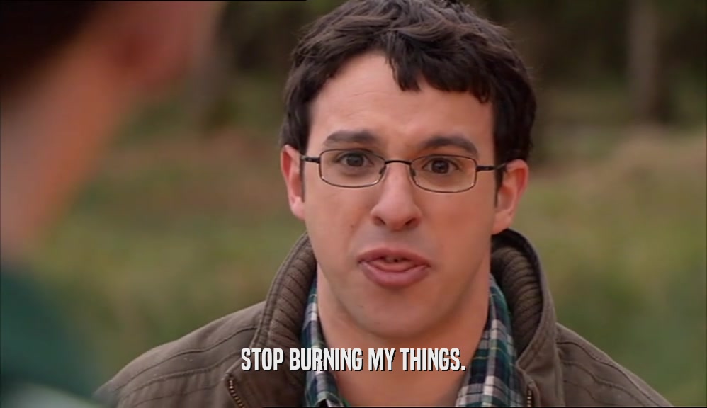 STOP BURNING MY THINGS.  