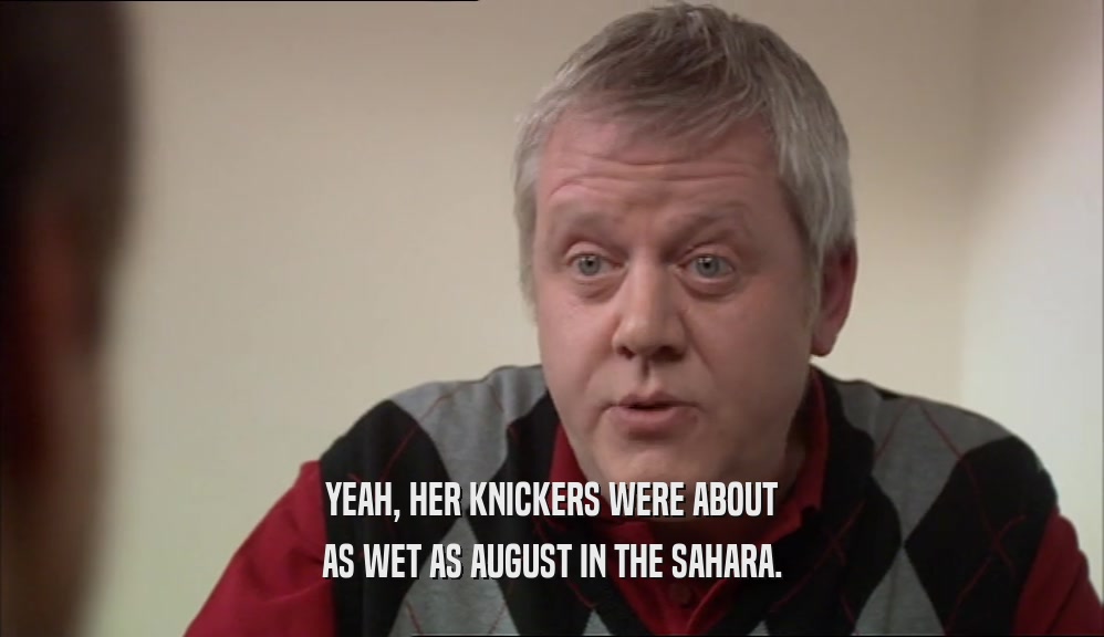 YEAH, HER KNICKERS WERE ABOUT AS WET AS AUGUST IN THE SAHARA. 