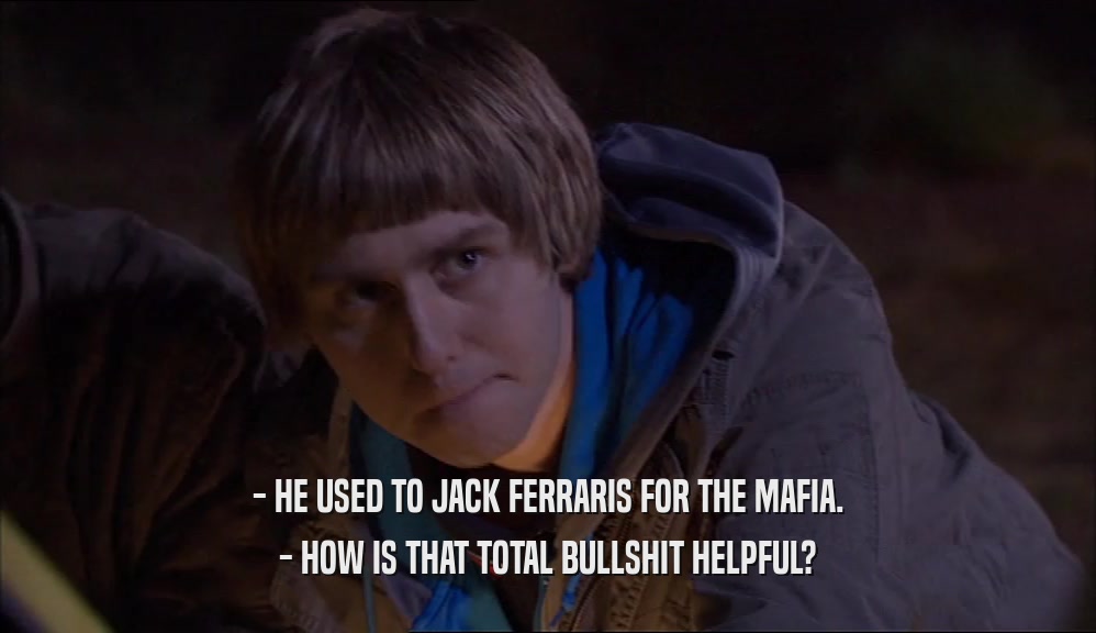 - HE USED TO JACK FERRARIS FOR THE MAFIA. - HOW IS THAT TOTAL BULLSHIT HELPFUL? 