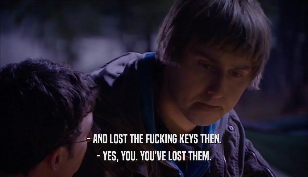 - AND LOST THE FUCKING KEYS THEN. - YES, YOU. YOU'VE LOST THEM. 