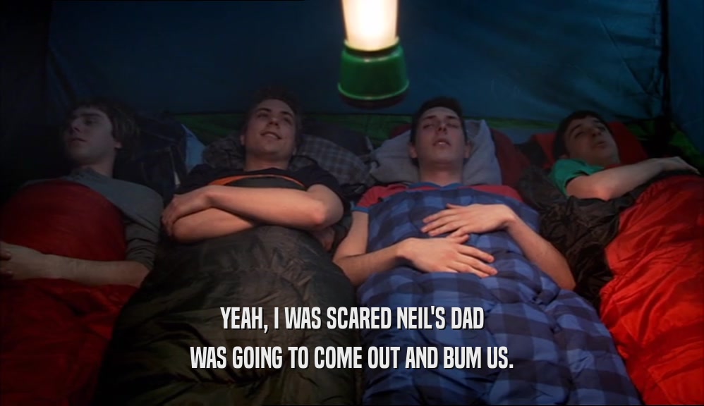 YEAH, I WAS SCARED NEIL'S DAD WAS GOING TO COME OUT AND BUM US. 