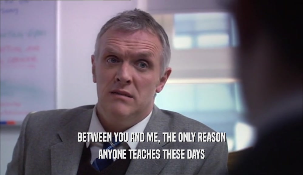 BETWEEN YOU AND ME, THE ONLY REASON ANYONE TEACHES THESE DAYS 
