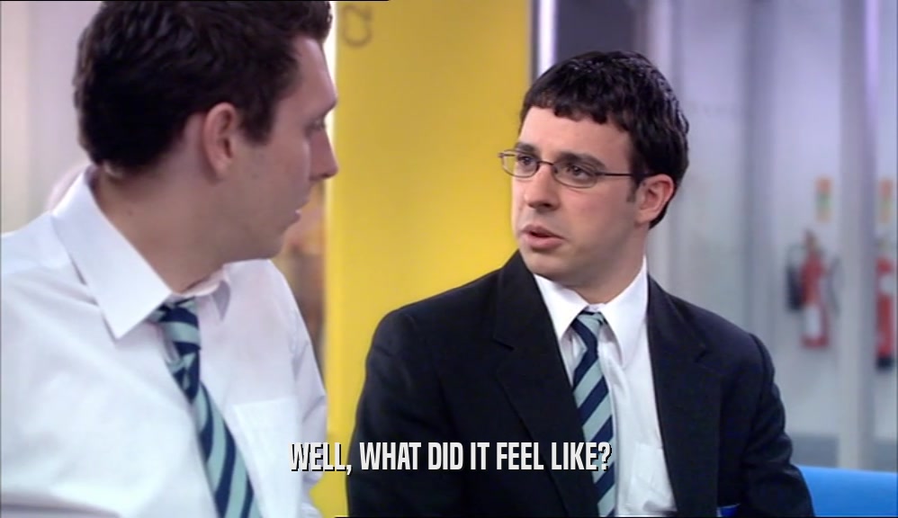 WELL, WHAT DID IT FEEL LIKE?  