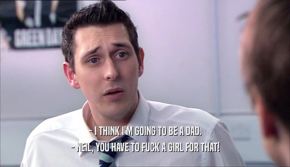 - I THINK I'M GOING TO BE A DAD. - NEIL, YOU HAVE TO FUCK A GIRL FOR THAT! 