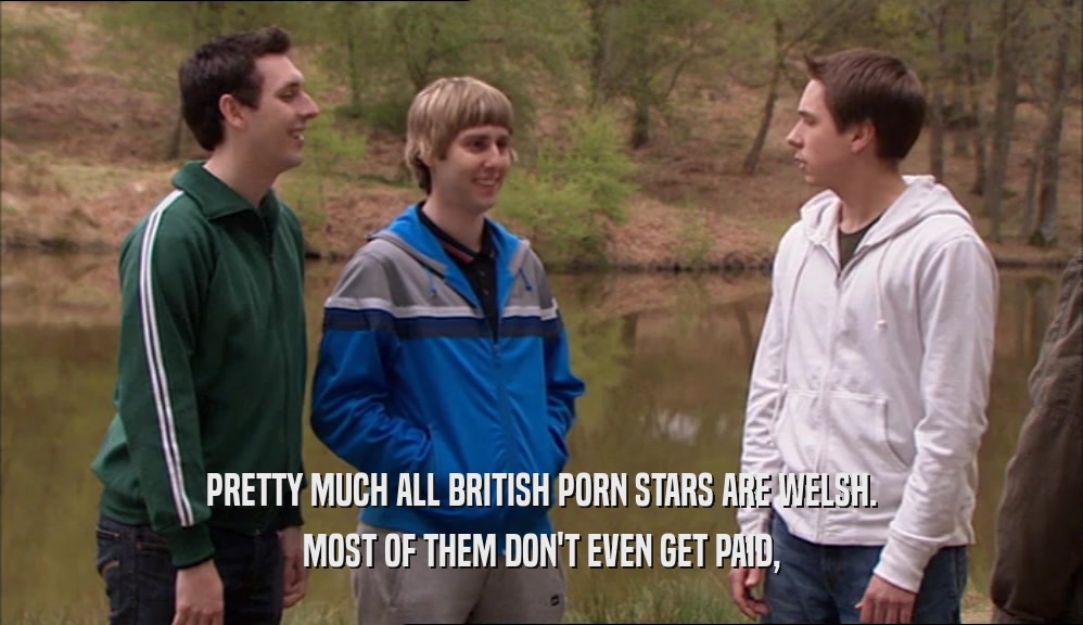 PRETTY MUCH ALL BRITISH PORN STARS ARE WELSH. MOST OF THEM DON'T EVEN GET PAID, 