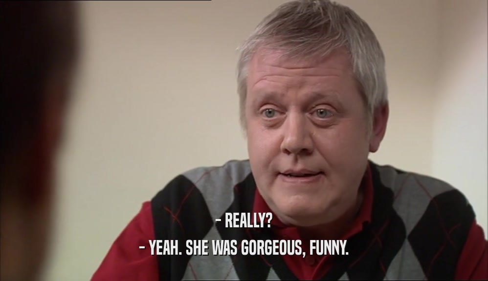 - REALLY? - YEAH. SHE WAS GORGEOUS, FUNNY. 