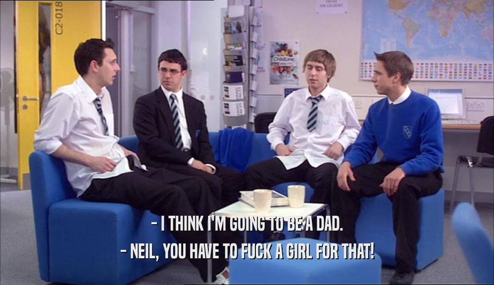 - I THINK I'M GOING TO BE A DAD. - NEIL, YOU HAVE TO FUCK A GIRL FOR THAT! 