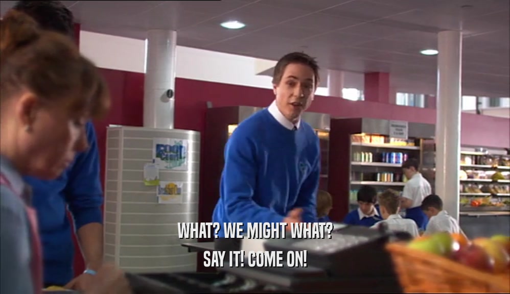 WHAT? WE MIGHT WHAT? SAY IT! COME ON! 