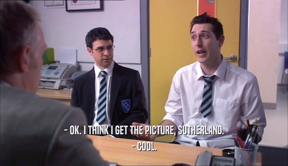- OK. I THINK I GET THE PICTURE, SUTHERLAND. - COOL. 